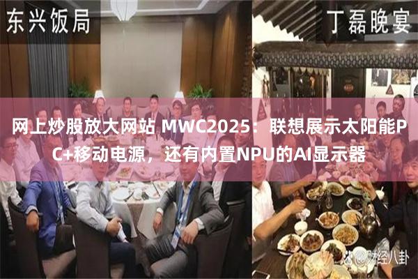 网上炒股放大网站 MWC2025：联想展示太阳能PC+移动电源，还有内置NPU的AI显示器