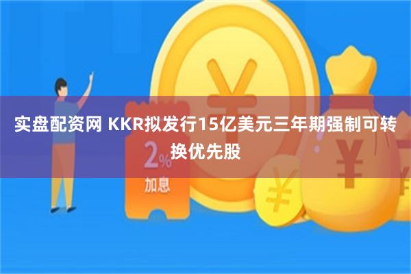实盘配资网 KKR拟发行15亿美元三年期强制可转换优先股