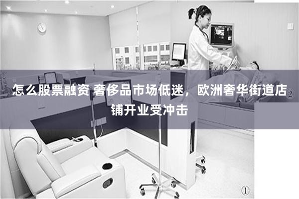 怎么股票融资 奢侈品市场低迷，欧洲奢华街道店铺开业受冲击