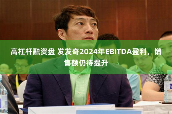 高杠杆融资盘 发发奇2024年EBITDA盈利，销售额仍待提升