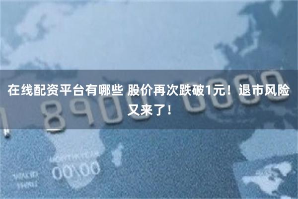 在线配资平台有哪些 股价再次跌破1元！退市风险又来了！