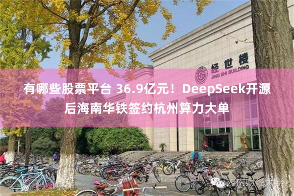 有哪些股票平台 36.9亿元！DeepSeek开源后海南华铁签约杭州算力大单
