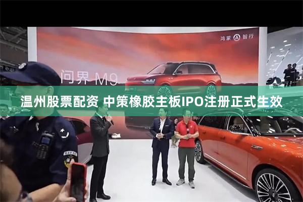 温州股票配资 中策橡胶主板IPO注册正式生效