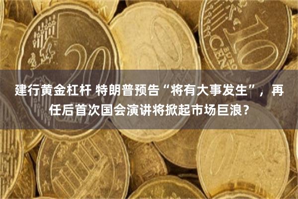 建行黄金杠杆 特朗普预告“将有大事发生”，再任后首次国会演讲将掀起市场巨浪？