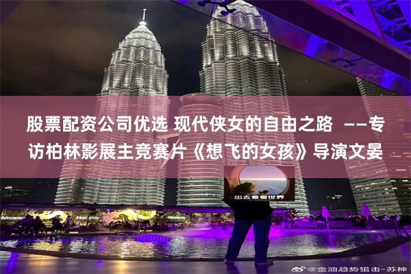 股票配资公司优选 现代侠女的自由之路  ——专访柏林影展主竞赛片《想飞的女孩》导演文晏
