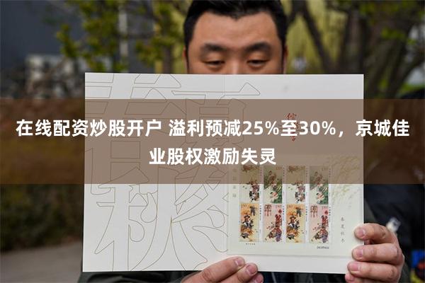 在线配资炒股开户 溢利预减25%至30%，京城佳业股权激励失灵