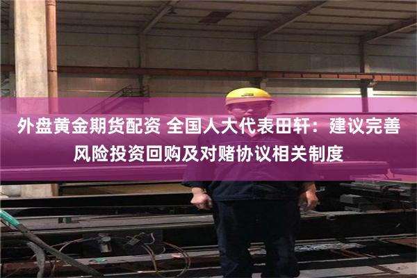 外盘黄金期货配资 全国人大代表田轩：建议完善风险投资回购及对赌协议相关制度