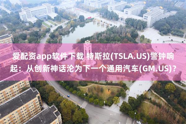 爱配资app软件下载 特斯拉(TSLA.US)警钟响起：从创新神话沦为下一个通用汽车(GM.US)？