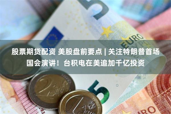 股票期货配资 美股盘前要点 | 关注特朗普首场国会演讲！台积电在美追加千亿投资