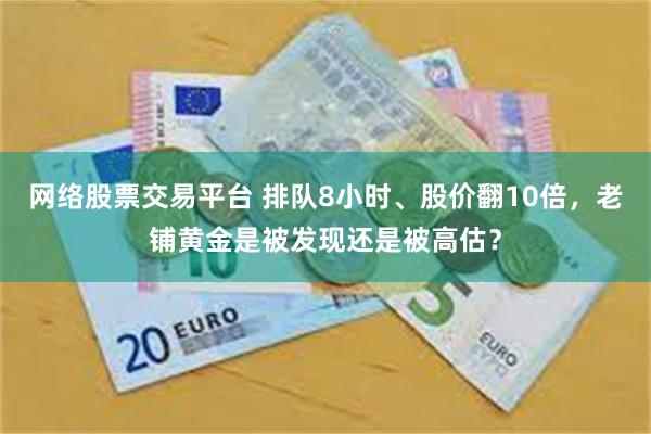 网络股票交易平台 排队8小时、股价翻10倍，老铺黄金是被发现还是被高估？
