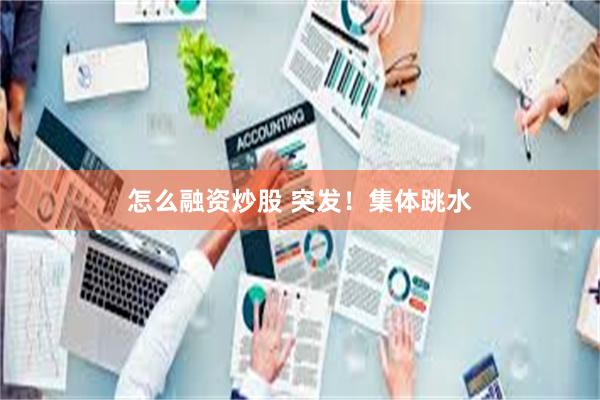 怎么融资炒股 突发！集体跳水
