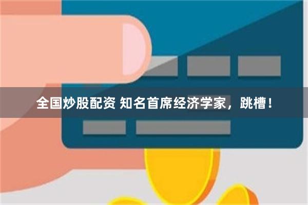 全国炒股配资 知名首席经济学家，跳槽！