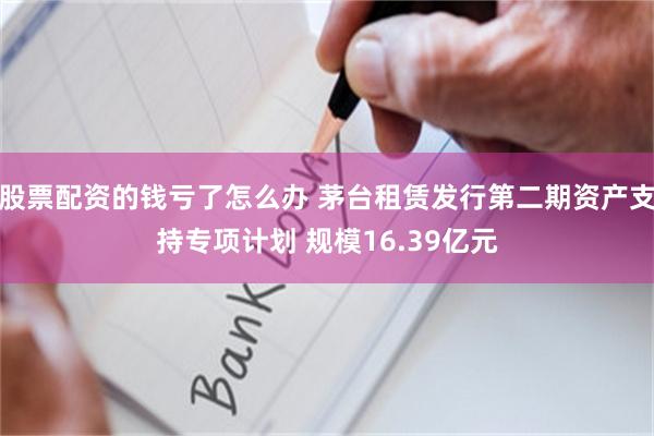 股票配资的钱亏了怎么办 茅台租赁发行第二期资产支持专项计划 规模16.39亿元