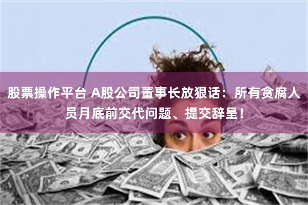 股票操作平台 A股公司董事长放狠话：所有贪腐人员月底前交代问题、提交辞呈！