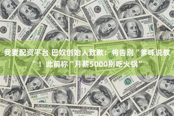 我要配资平台 巴奴创始人致歉：将告别“爹味说教”！此前称“月薪5000别吃火锅”