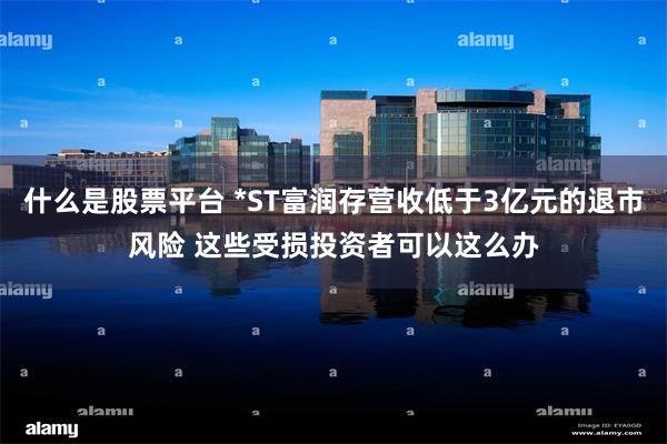 什么是股票平台 *ST富润存营收低于3亿元的退市风险 这些受损投资者可以这么办
