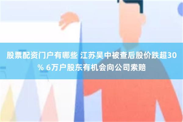 股票配资门户有哪些 江苏吴中被查后股价跌超30% 6万户股东有机会向公司索赔