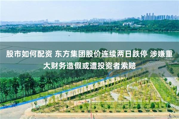 股市如何配资 东方集团股价连续两日跌停 涉嫌重大财务造假或遭投资者索赔