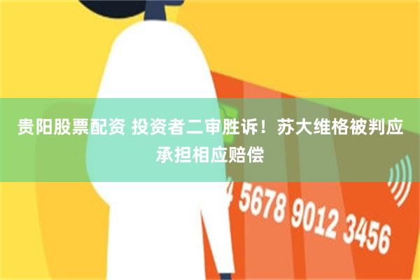 贵阳股票配资 投资者二审胜诉！苏大维格被判应承担相应赔偿