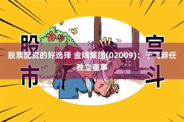 股票配资的好选择 金隅集团(02009)：于飞辞任独立董事
