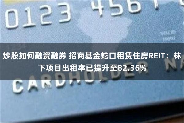 炒股如何融资融券 招商基金蛇口租赁住房REIT：林下项目出租率已提升至82.36%