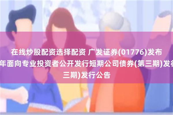在线炒股配资选择配资 广发证券(01776)发布2025年面向专业投资者公开发行短期公司债券(第三期)发行公告