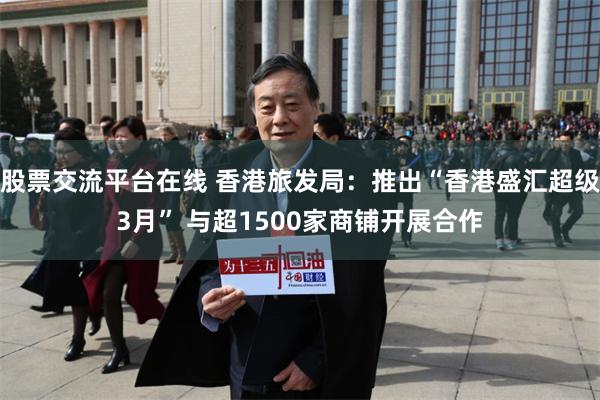 股票交流平台在线 香港旅发局：推出“香港盛汇超级3月” 与超1500家商铺开展合作