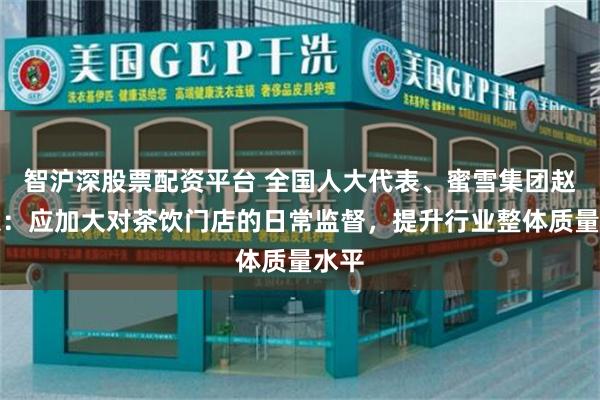 智沪深股票配资平台 全国人大代表、蜜雪集团赵红果：应加大对茶饮门店的日常监督，提升行业整体质量水平