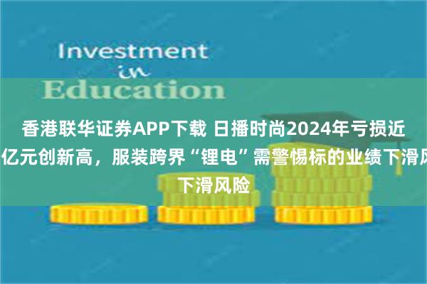 香港联华证券APP下载 日播时尚2024年亏损近1.6亿元创新高，服装跨界“锂电”需警惕标的业绩下滑风险