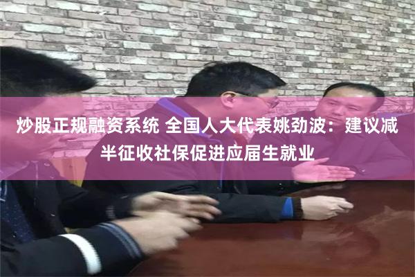 炒股正规融资系统 全国人大代表姚劲波：建议减半征收社保促进应届生就业