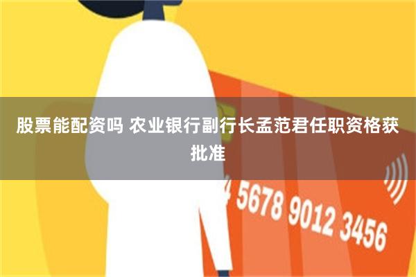 股票能配资吗 农业银行副行长孟范君任职资格获批准
