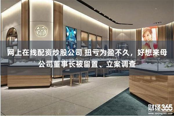 网上在线配资炒股公司 扭亏为盈不久，好想来母公司董事长被留置、立案调查