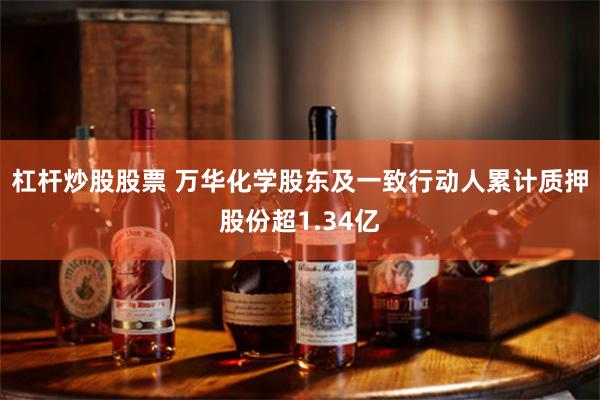 杠杆炒股股票 万华化学股东及一致行动人累计质押股份超1.34亿
