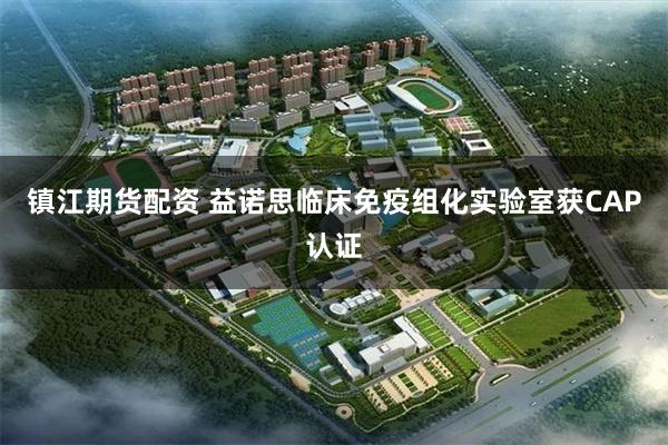 镇江期货配资 益诺思临床免疫组化实验室获CAP认证
