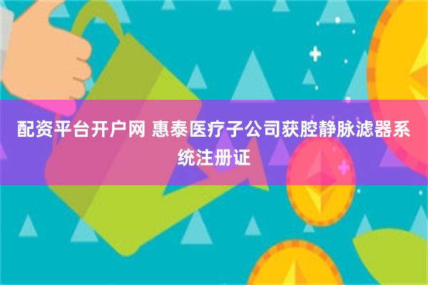 配资平台开户网 惠泰医疗子公司获腔静脉滤器系统注册证