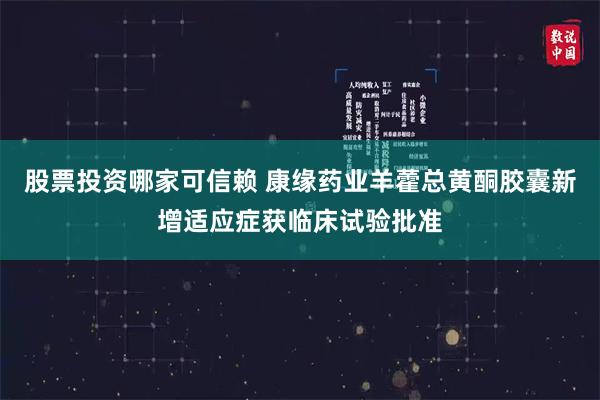 股票投资哪家可信赖 康缘药业羊藿总黄酮胶囊新增适应症获临床试验批准