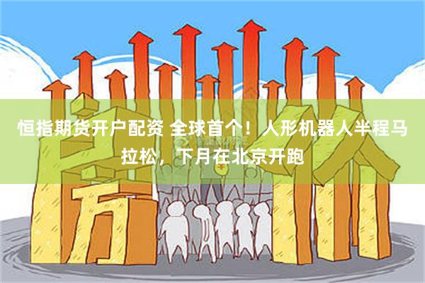 恒指期货开户配资 全球首个！人形机器人半程马拉松，下月在北京开跑