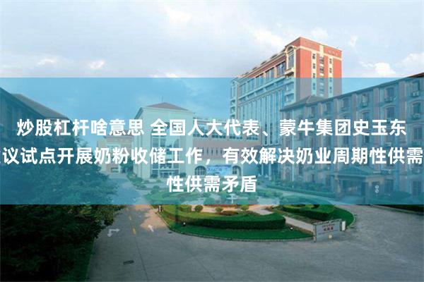 炒股杠杆啥意思 全国人大代表、蒙牛集团史玉东：建议试点开展奶粉收储工作，有效解决奶业周期性供需矛盾