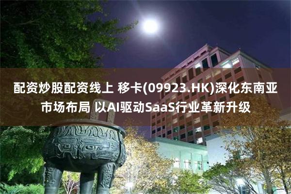 配资炒股配资线上 移卡(09923.HK)深化东南亚市场布局 以AI驱动SaaS行业革新升级