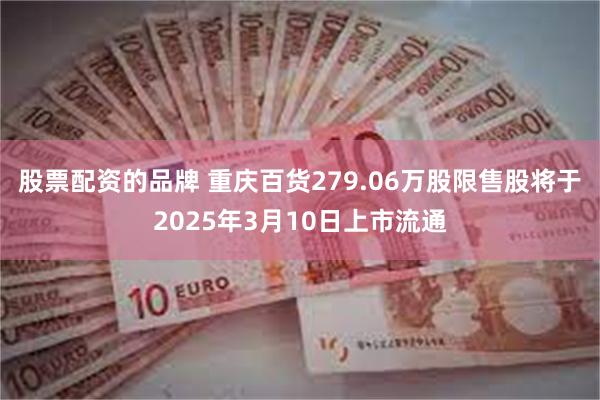 股票配资的品牌 重庆百货279.06万股限售股将于2025年3月10日上市流通