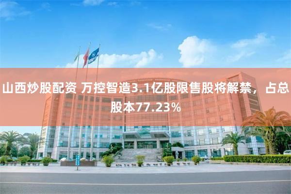山西炒股配资 万控智造3.1亿股限售股将解禁，占总股本77.23%