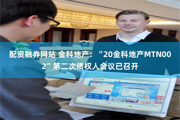 配资融券网站 金科地产：“20金科地产MTN002”第二次债权人会议已召开