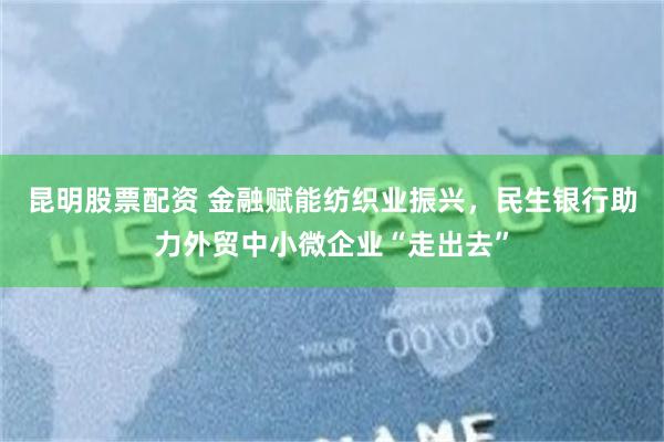 昆明股票配资 金融赋能纺织业振兴，民生银行助力外贸中小微企业“走出去”