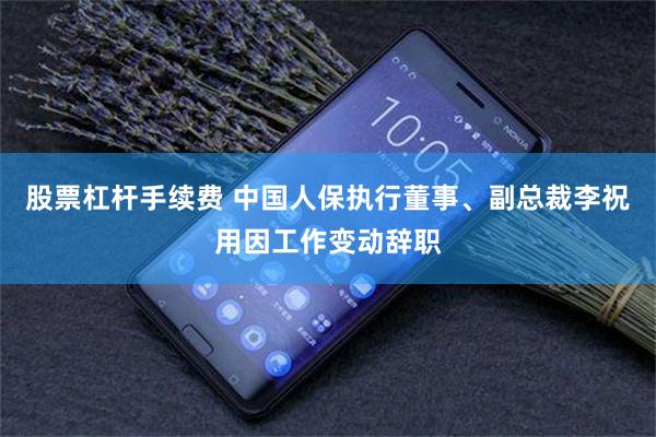 股票杠杆手续费 中国人保执行董事、副总裁李祝用因工作变动辞职