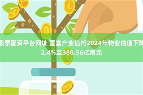股票配资平台网址 置富产业信托2024年物业估值下降2.4%至380.56亿港元