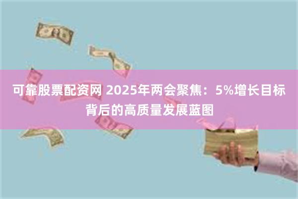 可靠股票配资网 2025年两会聚焦：5%增长目标背后的高质量发展蓝图