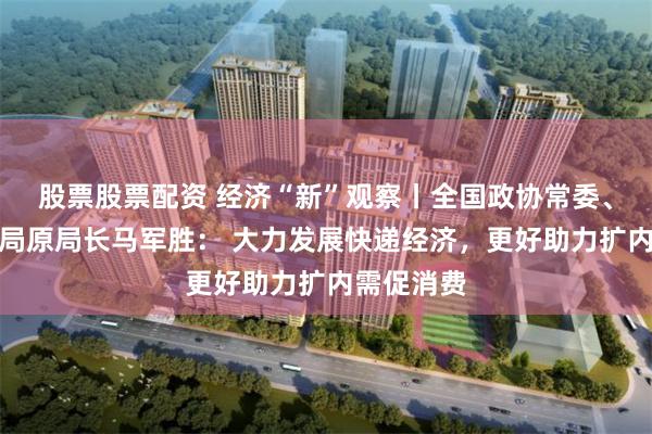 股票股票配资 经济“新”观察丨全国政协常委、国家邮政局原局长马军胜： 大力发展快递经济，更好助力扩内需促消费