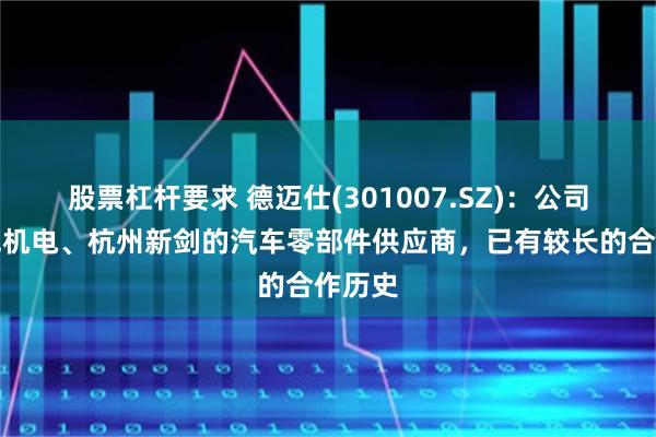 股票杠杆要求 德迈仕(301007.SZ)：公司为兆威机电、杭州新剑的汽车零部件供应商，已有较长的合作历史