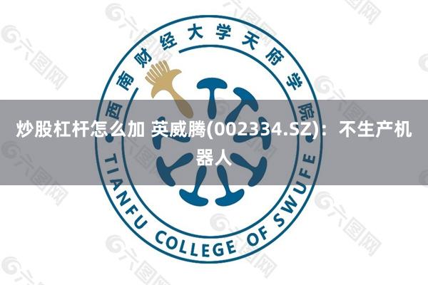 炒股杠杆怎么加 英威腾(002334.SZ)：不生产机器人