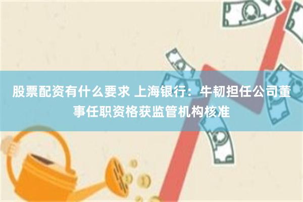 股票配资有什么要求 上海银行：牛韧担任公司董事任职资格获监管机构核准